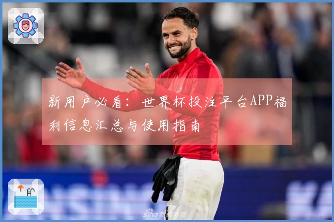 新用户必看：世界杯投注平台APP福利信息汇总与使用指南