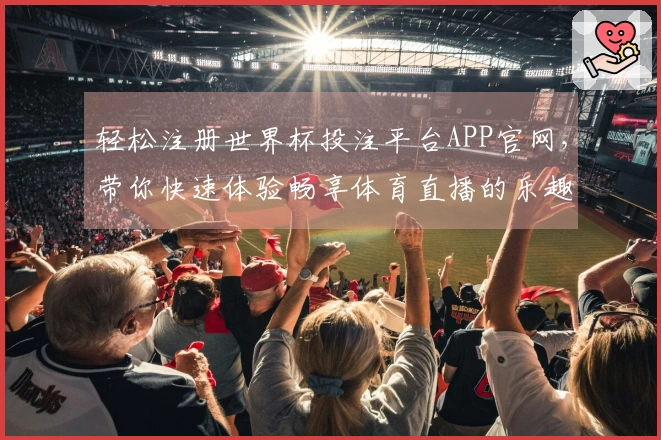 轻松注册世界杯投注平台APP官网，带你快速体验畅享体育直播的乐趣
