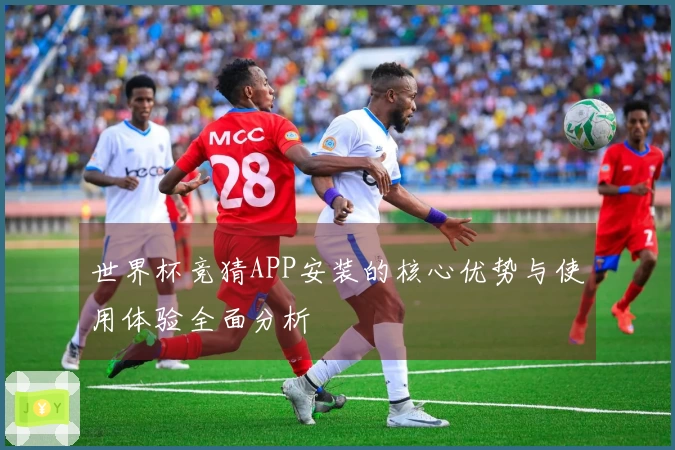 世界杯竞猜APP安装的核心优势与使用体验全面分析