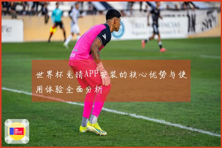 世界杯竞猜APP安装的核心优势与使用体验全面分析
