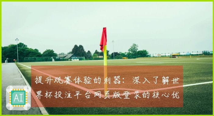 提升观赛体验的利器：深入了解世界杯投注平台网页版登录的核心优势