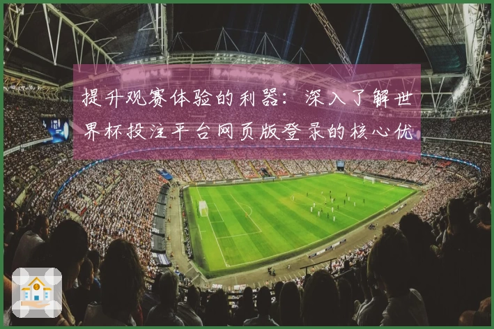 提升观赛体验的利器：深入了解世界杯投注平台网页版登录的核心优势